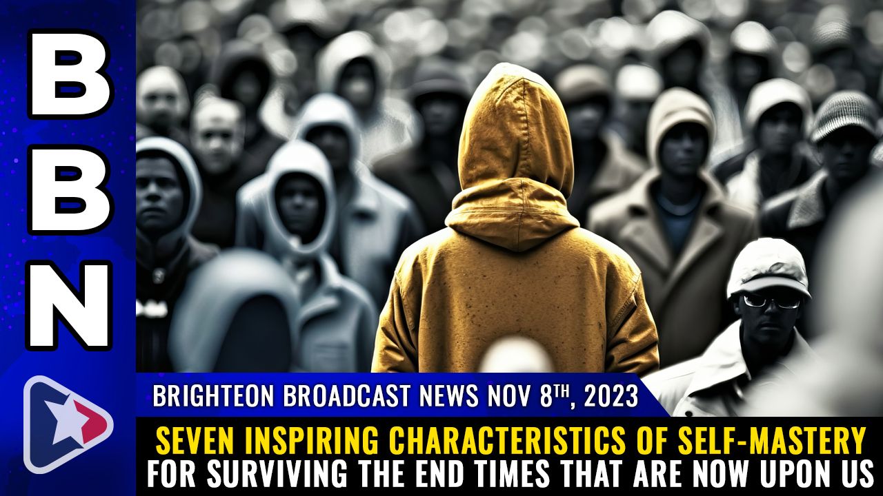 Brighteon Broadcast News, Nov 8, 2023 – SEVEN INSPIRING characteristics of self-mastery for surviving the End Times that are now upon us – Health Ranger Report Channel