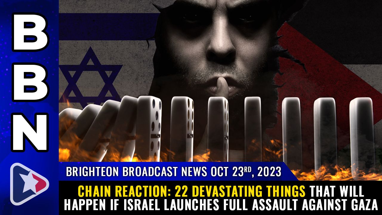 Brighteon Broadcast News, Oct 23, 2023 – CHAIN REACTION: 22 DEVASTATING things that will happen if Israel launches full assault against Gaza – Health Ranger Report Channel