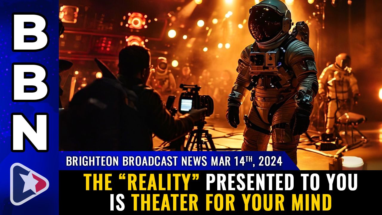 Brighteon Broadcast News, Mar 14, 2023 – The “reality” presented to you is THEATER FOR YOUR MIND – Health Ranger Report Channel