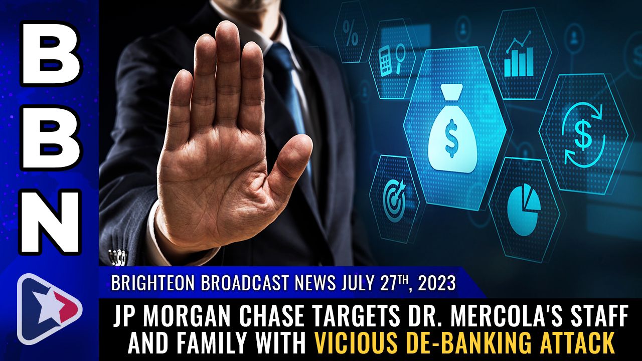 Brighteon Broadcast News, July 27, 2023 – JP Morgan Chase targets Dr. Mercola’s staff and FAMILY with vicious DE-BANKING attack – Brighteon