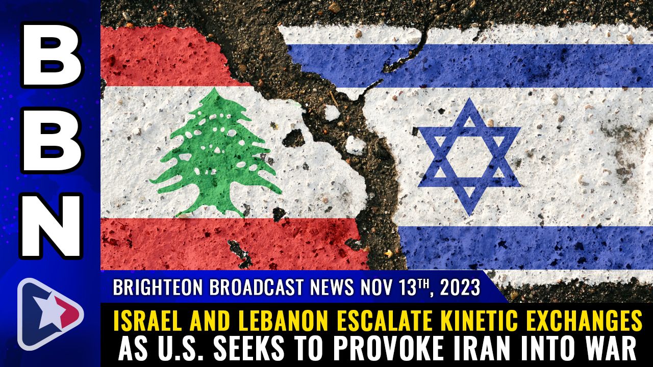 Brighteon Broadcast News, Nov 13, 2023 – Israel and Lebanon ESCALATE kinetic exchanges as U.S. seeks to PROVOKE IRAN into WAR – Health Ranger Report Channel