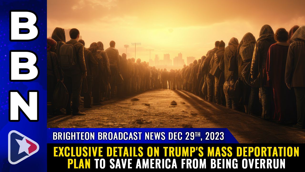 Brighteon Broadcast News, Dec 29, 2023 – EXCLUSIVE details on Trump’s MASS DEPORTATION plan to save America from being overrun – Health Ranger Report Channel