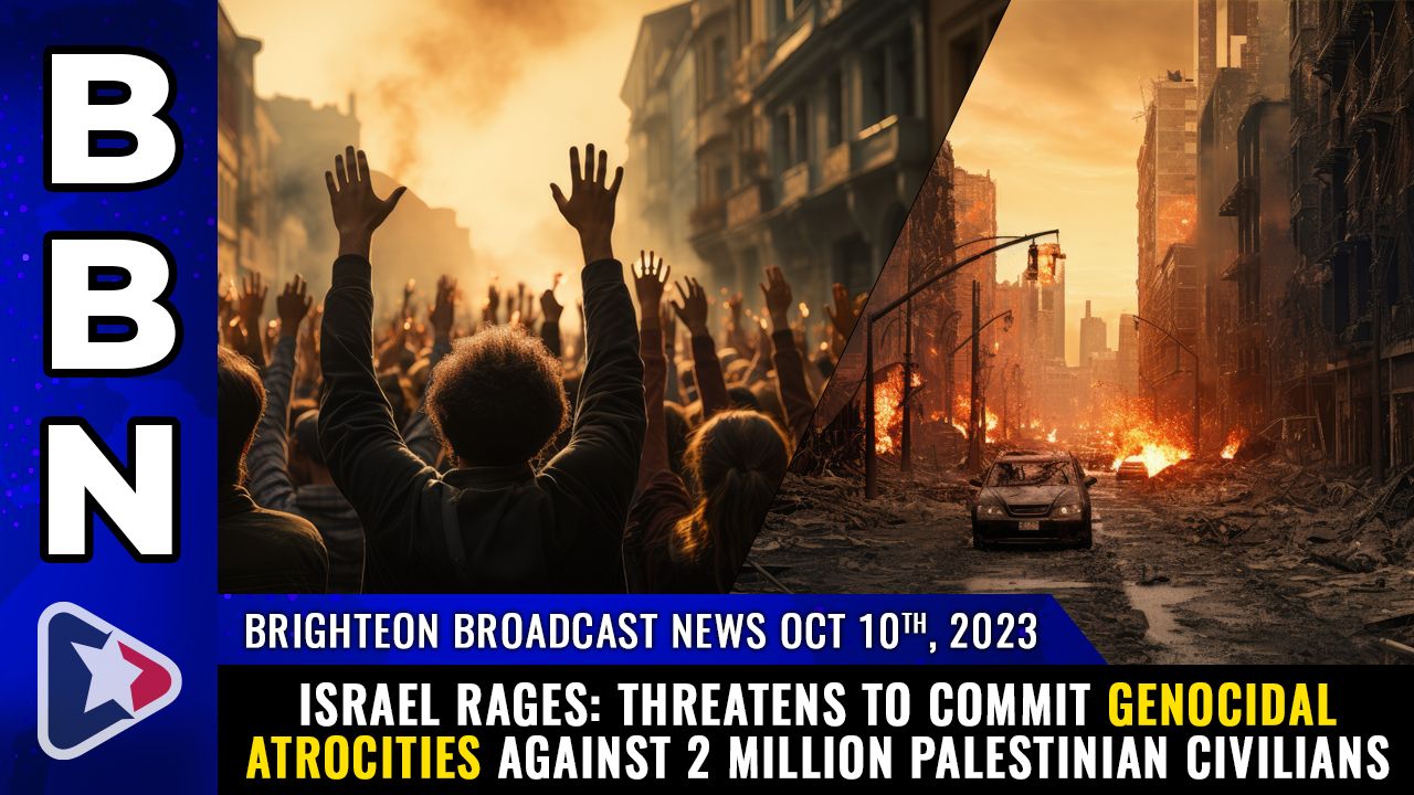 Brighteon Broadcast News, Oct 10, 2023 – ISRAEL RAGES: Threatens to commit GENOCIDAL ATROCITIES against 2 million Palestinian civilians – Health Ranger Report Channel