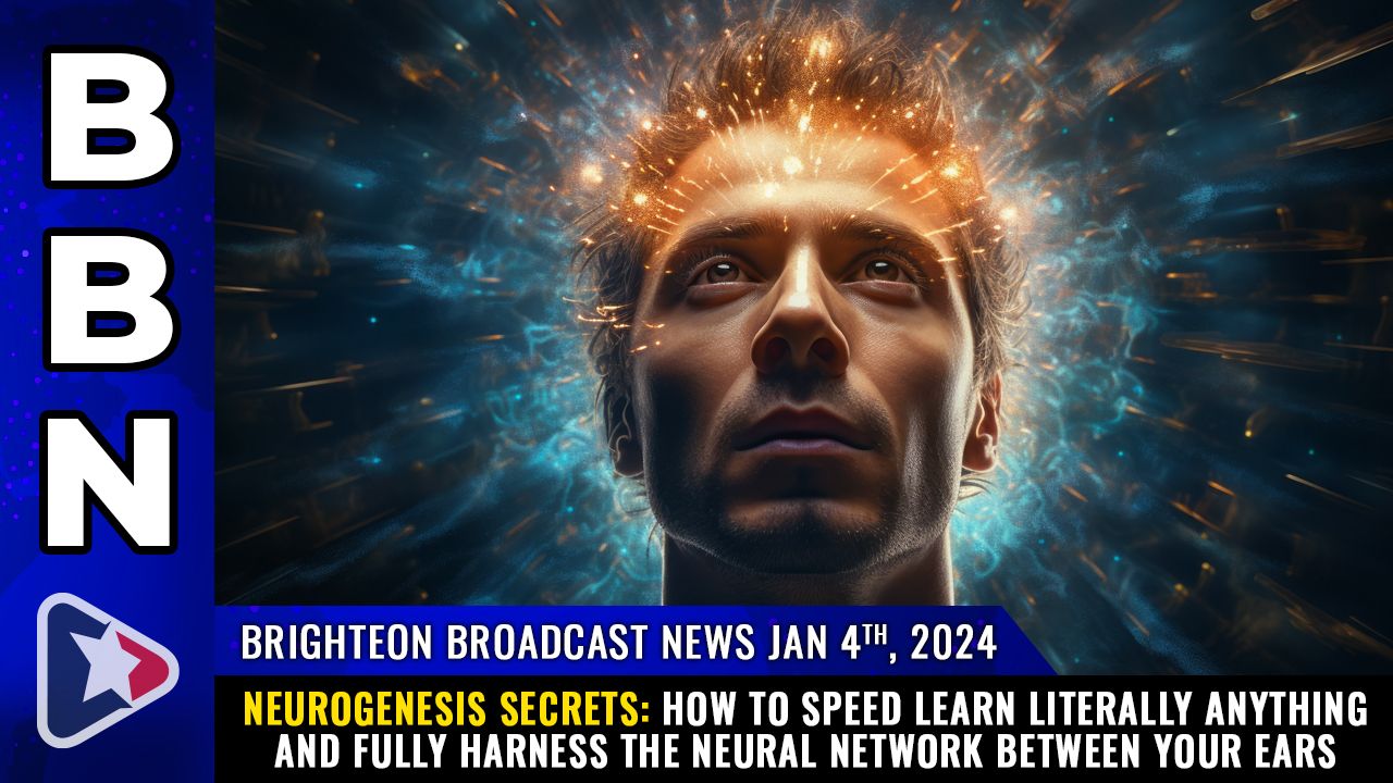 Brighteon Broadcast News, Jan 4, 2024 – NEUROGENESIS SECRETS: How to speed learn literally anything and fully harness the neural network between your ears – Health Ranger Report Channel