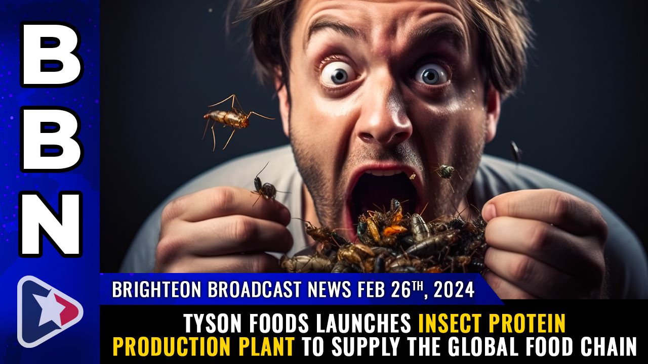 Brighteon Broadcast News, Feb 26, 2024 – Tyson Foods launches INSECT PROTEIN production plant to supply the global food chain – Health Ranger Report Channel