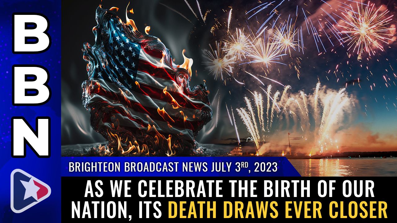 Brighteon Broadcast News, July 3, 2023 – As we celebrate the BIRTH of our nation, its DEATH draws ever closer – Brighteon