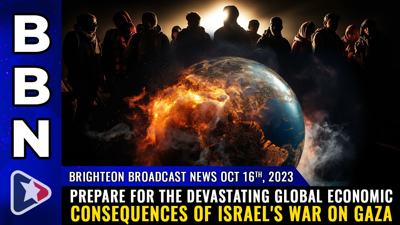 Brighteon Broadcast News, Oct 16, 2023 – Prepare for the DEVASTATING global economic consequences of Israel’s war on Gaza – Health Ranger Report Channel