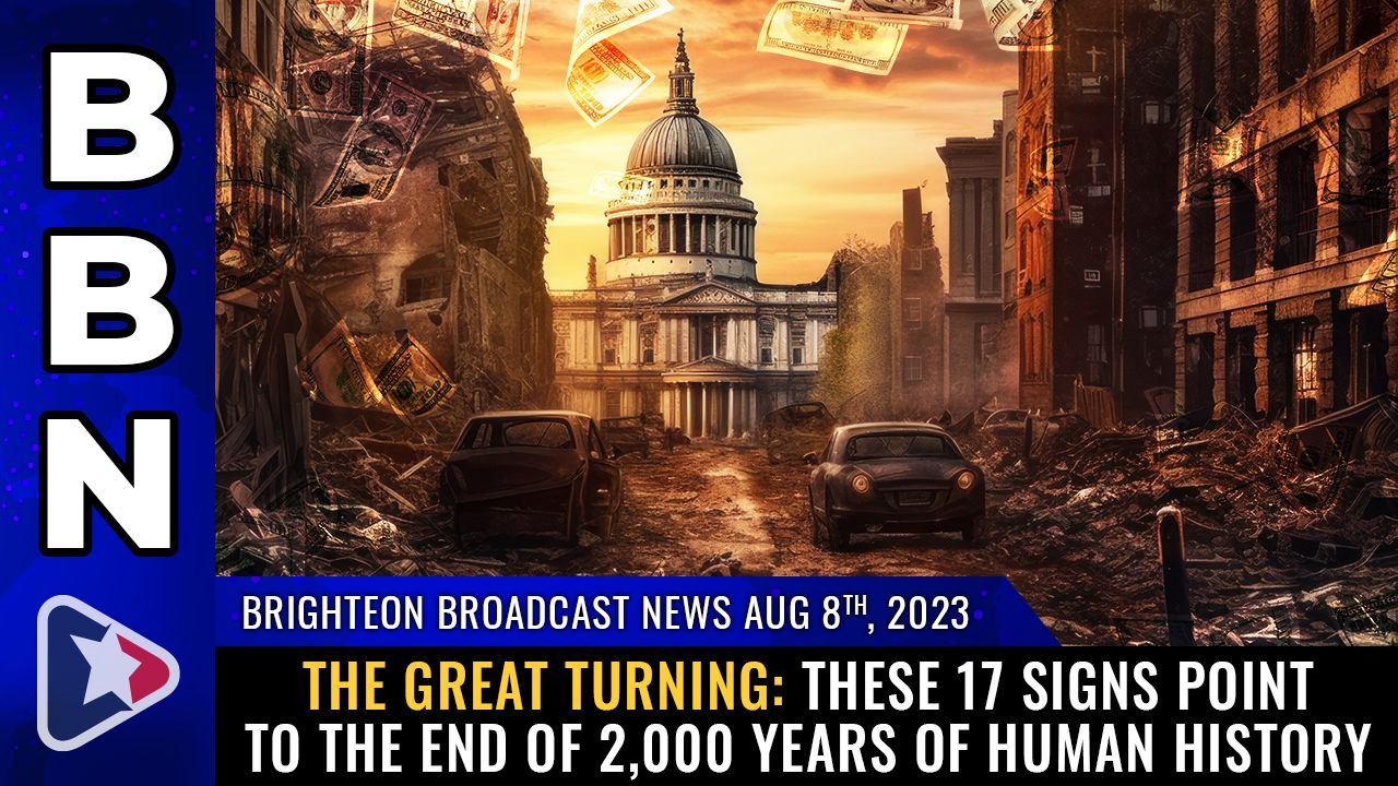 Brighteon Broadcast News, Aug 8, 2023 – The GREAT Turning: These 17 signs point to the end of 2,000 years of human history – Brighteon