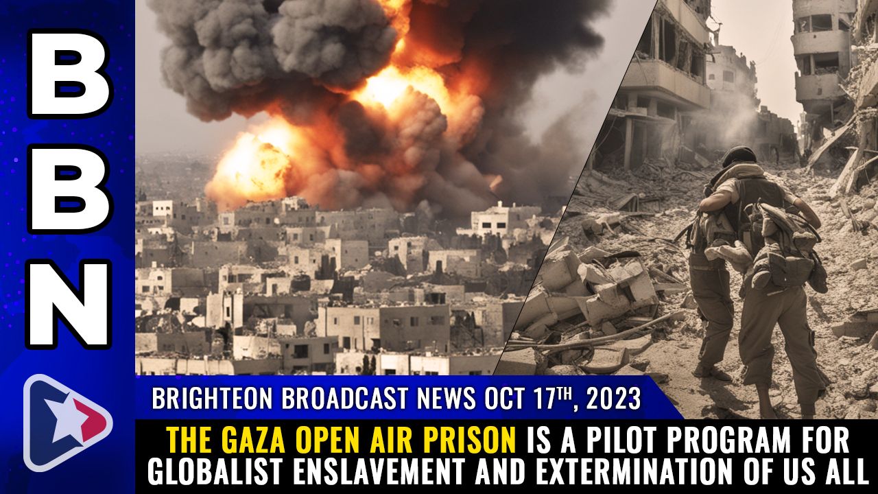 Brighteon Broadcast News, Oct 17, 2023 – The Gaza open air prison is a PILOT PROGRAM for globalist ENSLAVEMENT and EXTERMINATION of us all – Health Ranger Report Channel