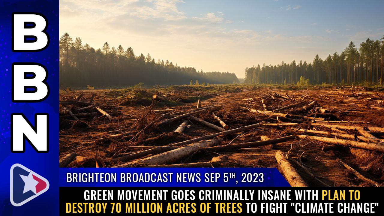 Brighteon Broadcast News, Sep 5, 2023 – GREEN movement goes CRIMINALLY INSANE with plan to destroy 70 million acres of TREES to fight “climate change” – Health Ranger Report Channel