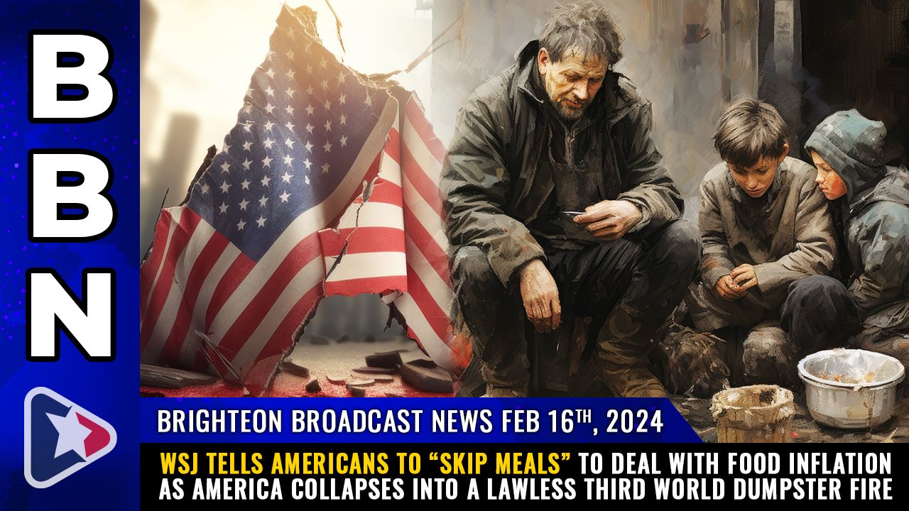 Brighteon Broadcast News, Feb 16, 2023 – WSJ tells Americans to “skip meals” to deal with food inflation as America collapses into a lawless THIRD WORLD dumpster fire – Health Ranger Report Channel