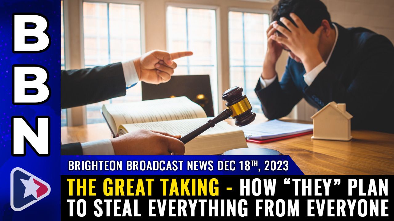 Brighteon Broadcast News, Dec 18, 2023 – THE GREAT TAKING – How “they” plan to STEAL everything from everyone – Health Ranger Report Channel