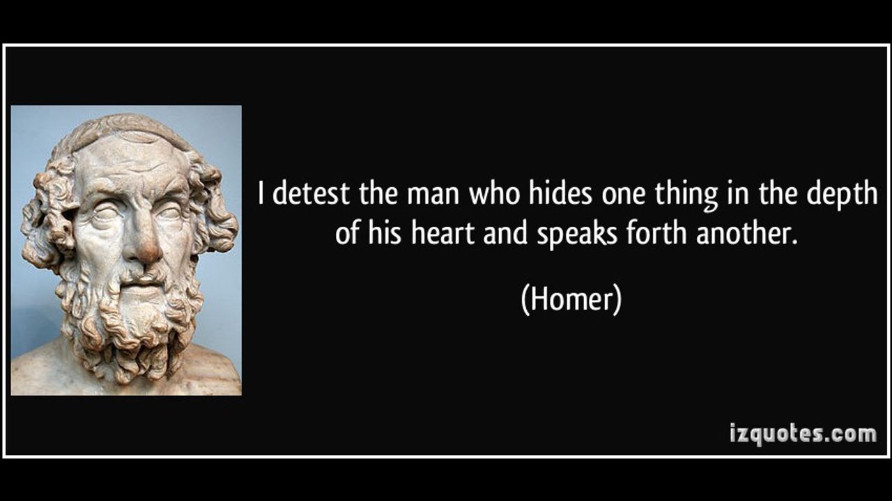 I ll know. Smiling through tears. Homer quotes Greek. Hateful to me as the Gates of Hades is that man who Rides one thing in his Heart and speaks another тату. From Hittite to Homer.