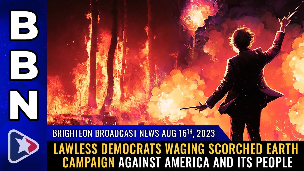 Brighteon Broadcast News, Aug 16, 2023 – Lawless Democrats waging SCORCHED EARTH campaign against America and its people – Brighteon