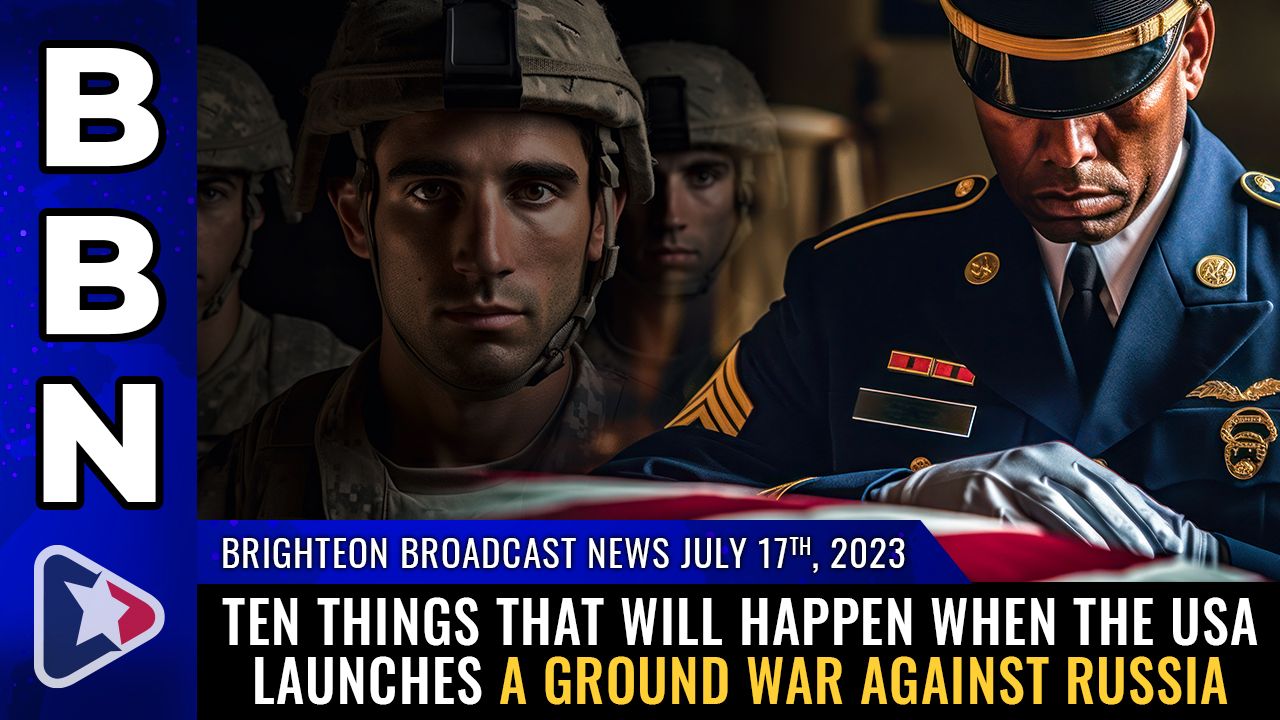 Brighteon Broadcast News, July 17, 2023 – TEN things that will happen when the USA launches a GROUND WAR against Russia – Brighteon