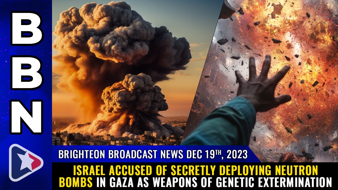 Brighteon Broadcast News, Dec 19, 2023 – Israel accused of secretly deploying NEUTRON BOMBS in Gaza as weapons of genetic extermination – Health Ranger Report Channel