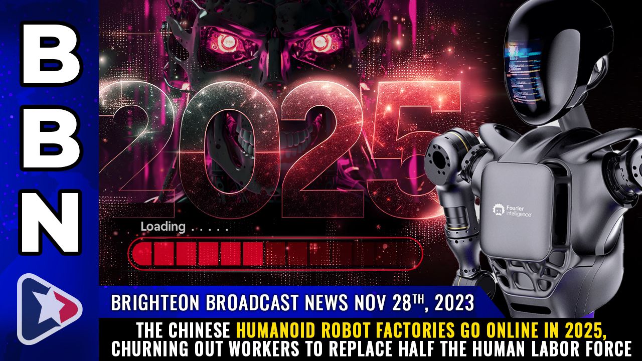 Brighteon Broadcast News, Nov 28, 2023 – The Chinese humanoid robot factories go online in 2025, churning out workers to replace HALF the human labor force – Health Ranger Report Channel