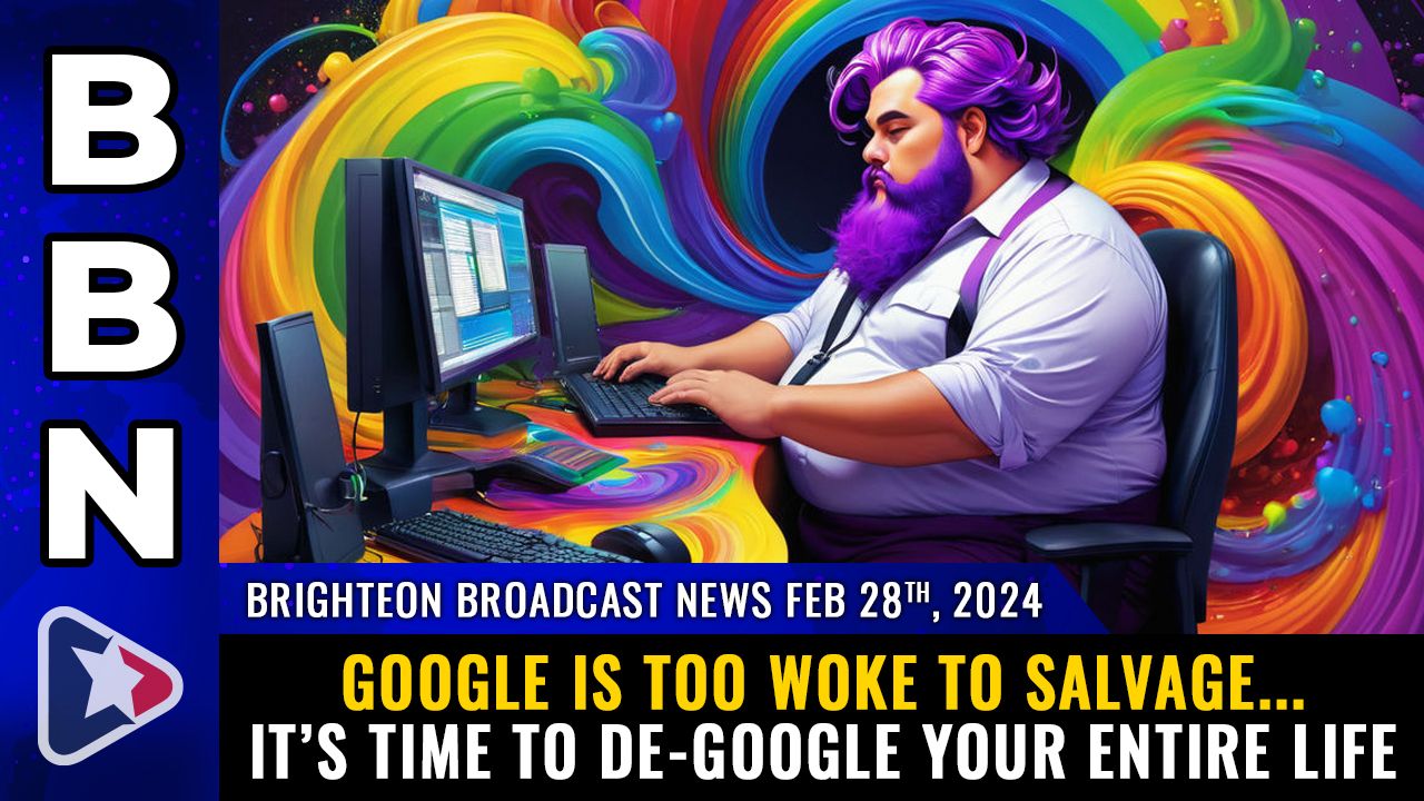 Brighteon Broadcast News, Feb 28, 2024 – Google is too WOKE to salvage… it’s time to DE-GOOGLE your entire life – Health Ranger Report Channel