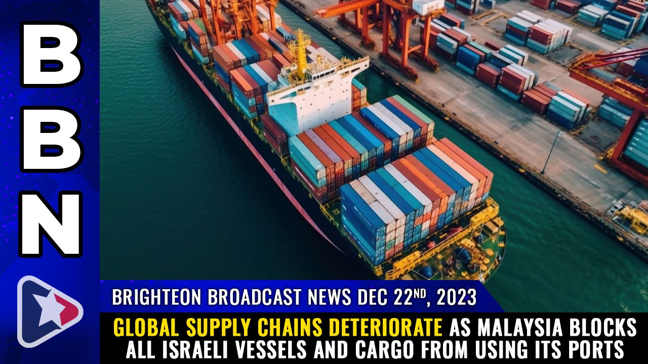 Brighteon Broadcast News, Dec 22, 2023 – Global supply chains DETERIORATE as Malaysia blocks all Israeli vessels and cargo from using its ports – Health Ranger Report Channel