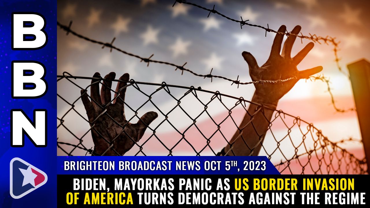 Brighteon Broadcast News, Oct 5, 2023 – Biden, Mayorkas PANIC as US border INVASION of America turns DEMOCRATS against the regime – Health Ranger Report Channel