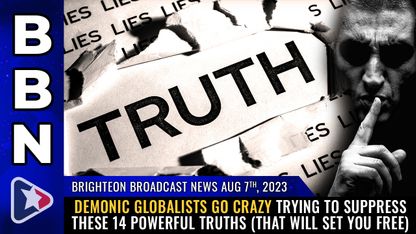 Brighteon Broadcast News, Aug 7, 2023 - Demonic globalists go CRAZY trying to suppress these 14 POWERFUL TRUTHS (that will set you free)