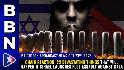 Brighteon Broadcast News, Oct 23, 2023 - CHAIN REACTION: 22 DEVASTATING things that will happen if Israel launches full assault against Gaza