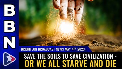 Brighteon Broadcast News, May 4, 2023 - Save the SOILS to save civilization - or we all starve and die