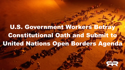 U.S. Government Workers Betray Constitutional Oath and Submit to United Nations Open Borders Agenda