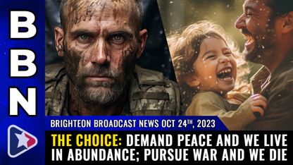 Brighteon Broadcast News, Oct 24, 2023 - THE CHOICE: Demand PEACE and we live in abundance; pursue WAR and we die