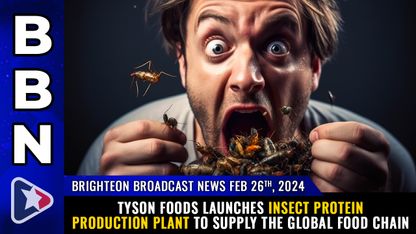 Brighteon Broadcast News, Feb 26, 2024  Tyson Foods launches INSECT PROTEIN production plant to supply the global food chain