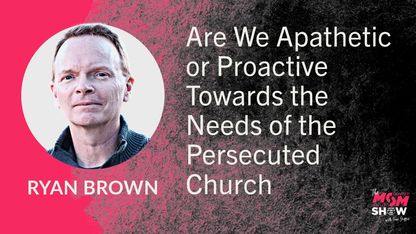 Are We Apathetic or Proactive Towards the Needs of the Persecuted Church - Ryan Brown