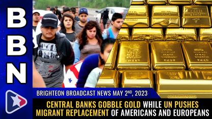 Brighteon Broadcast News, May 2, 2023 - Central banks GOBBLE GOLD while UN pushes migrant REPLACEMENT of Americans and Europeans