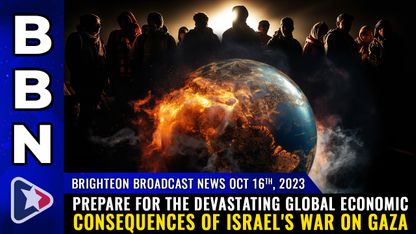 Brighteon Broadcast News, Oct 16, 2023 - Prepare for the DEVASTATING global economic consequences of Israel's war on Gaza