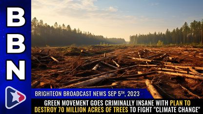 Brighteon Broadcast News, Sep 5, 2023 - GREEN movement goes CRIMINALLY INSANE with plan to destroy 70 million acres of TREES to fight "climate change"