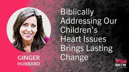 Biblically Addressing Our Children’s Heart Issues Brings Lasting Change - Ginger Hubbard