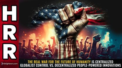 The real WAR for the future of humanity is CENTRALIZED globalist control vs. DECENTRALIZED people-powered innovations