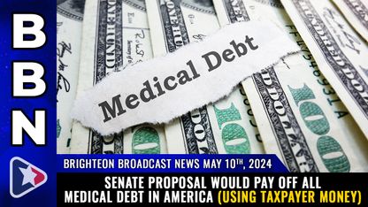 Brighteon Broadcast News, May 10, 2024  Senate proposal would PAY OFF all medical debt in America (using taxpayer money)