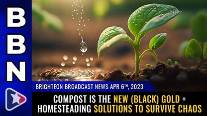 Brighteon Broadcast News, Apr 6, 2023 - COMPOST is the new (black) gold + Homesteading solutions to survive CHAOS