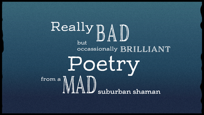Really Bad (but occasionally brilliant) Poetry from a Mad Suburban Shaman