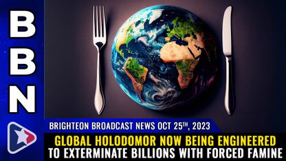 Brighteon Broadcast News, Oct 25, 2023 - GLOBAL HOLODOMOR now being engineered to exterminate billions with FORCED FAMINE